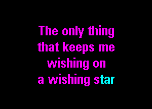 The only thing
that keeps me

wishing on
a wishing star