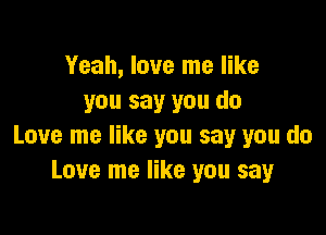 Yeah, love me like
you say you do

Love me like you say you do
Love me like you say