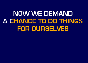 NOW WE DEMAND
A CHANCE TO DO THINGS
FOR OURSELVES