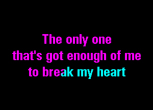 The only one

that's got enough of me
to break my heart