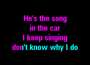 He's the song
in the car

I keep singing
don't know why I do