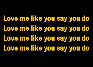 Love me like you say you do
Love me like you say you do
Love me like you say you do
Love me like you say you do