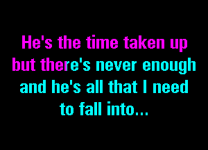 He's the time taken up
but there's never enough

and he's all that I need
to fall into...