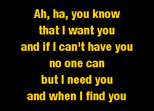 Ah, ha, you know
that I want you
and if I can't have you

no one can
but I need you
and when I find you