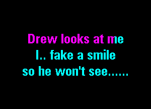 Drew looks at me

l.. fake a smile
so he won't see ......