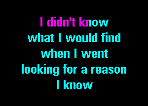 I didn't know
what I would find

when I went
looking for a reason
I know