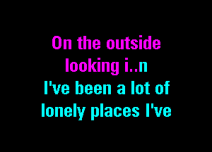 0n the outside
looking i..n

I've been a lot of
lonely places I've