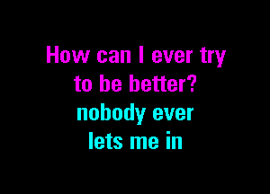 How can I ever try
to he better?

nobody ever
lets me in