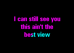 I can still see you

this ain't the
best view