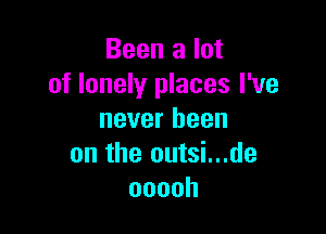 Been a lot
of lonely places I've

never been
on the outsi...de
ooooh
