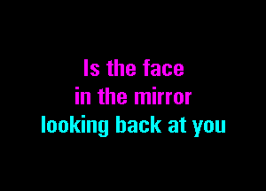 Is the face

in the mirror
looking back at you