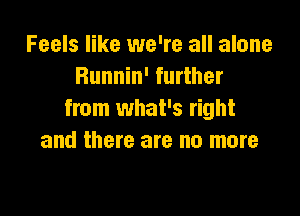 Feels like we're all alone
Runnin' further

from what's right
and there are no more