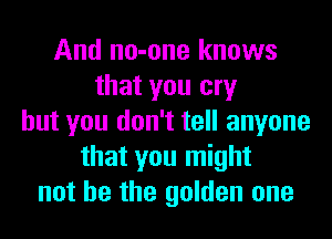 And no-one knows
that you cry
but you don't tell anyone
that you might
not he the golden one