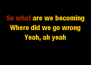 So what are we becoming
Where did we go wrong

Yeah, ah yeah