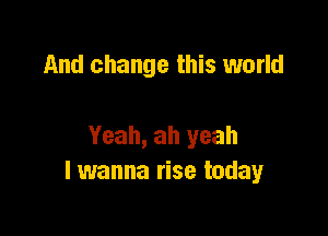 And change this world

Yeah, ah yeah
lwanna rise today