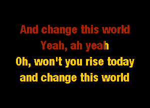 And change this world
Yeah, ah yeah

0h, won't you rise today
and change this world