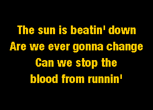 The sun is beatin' down
Are we ever gonna change
Can we stop the
blood from runnin'