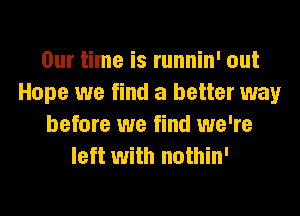 Our time is runnin' out
Hope we find a better way
before we find we're
left with nothin'