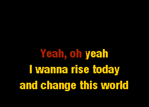 Yeah, oh yeah
I wanna rise today
and change this world