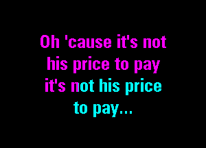 on 'cause it's not
his price to pay

it's not his price
to pay...