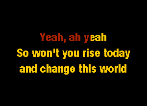 Yeah, ah yeah

So won't you rise today
and change this world