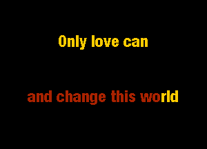 Only love can

and change this world