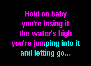 Hold on baby
you're losing it

the water's high
you're iumping into it
and letting go...