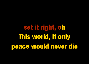 set it right, oh

This world, if only
peace would never die