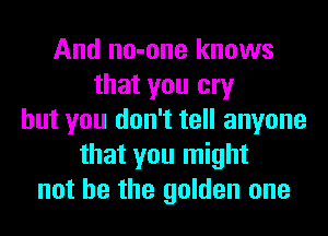 And no-one knows
that you cry
but you don't tell anyone
that you might
not he the golden one