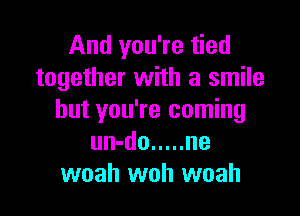 And you're tied
together with a smile

but you're coming
un-do ..... ne
woah woh woah