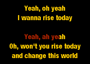 Yeah, oh yeah
I wanna rise today

Yeah, ah yeah
0h, won't you rise today
and change this world