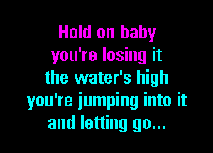 Hold on baby
you're losing it

the water's high
you're iumping into it
and letting go...