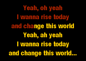 Yeah, oh yeah
I wanna rise today
and change this world
Yeah, ah yeah
lwanna rise today
and change this world...