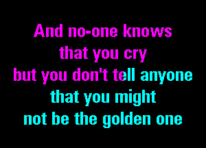 And no-one knows
that you cry
but you don't tell anyone
that you might
not he the golden one