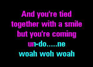 And you're tied
together with a smile

but you're coming
un-do ..... ne
woah woh woah