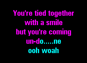 You're tied together
with a smile

but you're coming
un-do ..... ne
ooh woah