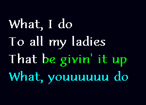 What, I do
To all my ladies

That be givin' it up

What, youuuuuu d0