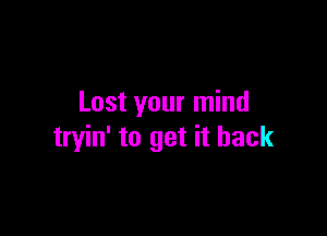 Lost your mind

tryin' to get it back