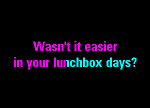 Wasn't it easier

in your lunchbox days?