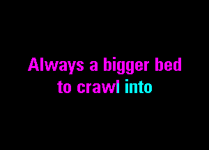 Always a bigger bed

to crawl into