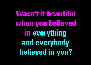 Wasn't it beautiful
when you believed

in everything
and everybody
believed in you?