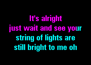 It's alright
iust wait and see your

string of lights are
still bright to me oh