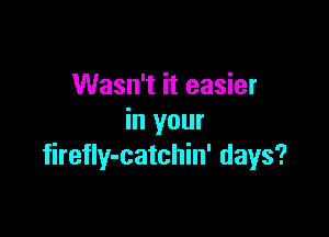 Wasn't it easier

in your
firefly-catchin' days?