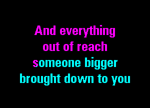 And everything
out of reach

someone bigger
brought down to you