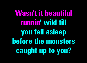 Wasn't it beautiful
runnin' wild till

you fell asleep
before the monsters
caught up to you?