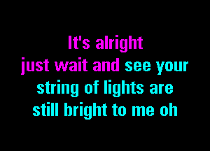 It's alright
iust wait and see your

string of lights are
still bright to me oh