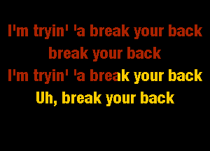 I'm tryin' 'a break your back
break your back
I'm tryin' 'a break your back
Uh, break your back