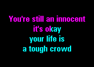 You're still an innocent
it's okay

your life is
a tough crowd