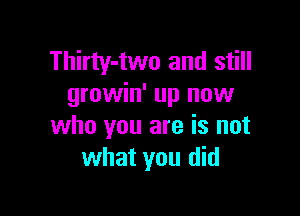 Thirty-two and still
growin' up now

who you are is not
what you did