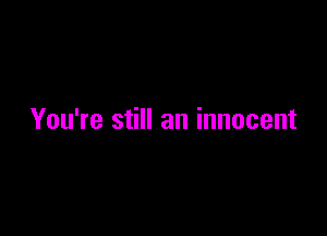 You're still an innocent